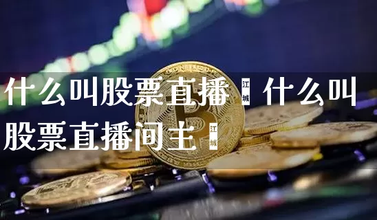 什么叫股票直播闿什么叫股票直播间主撿_https://www.erdeww.com_期货行情_第1张