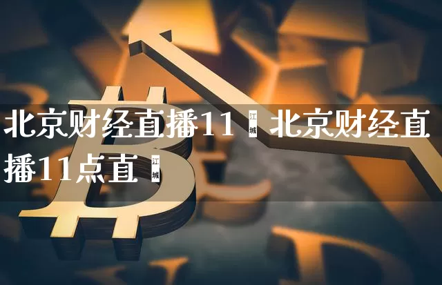 北京财经直播11炿北京财经直播11点直撿_https://www.erdeww.com_期货资讯_第1张