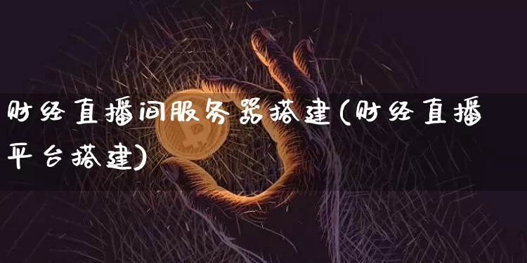 财经直播间服务器搭建(财经直播平台搭建)_https://www.erdeww.com_期货知识_第1张