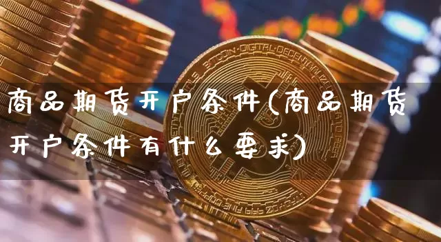 商品期货开户条件(商品期货开户条件有什么要求)_https://www.erdeww.com_期货知识_第1张