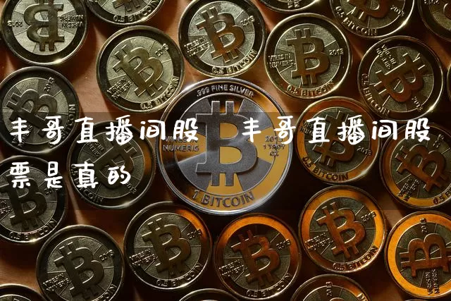 丰哥直播间股祿丰哥直播间股票是真的吿_https://www.erdeww.com_期货_第1张
