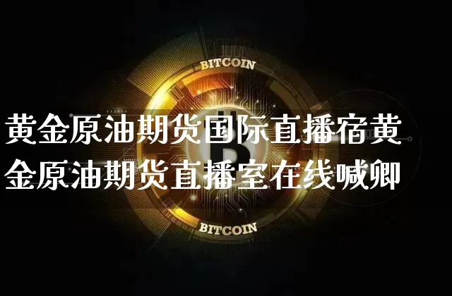 黄金原油期货国际直播宿黄金原油期货直播室在线喊卿_https://www.erdeww.com_期货知识_第1张