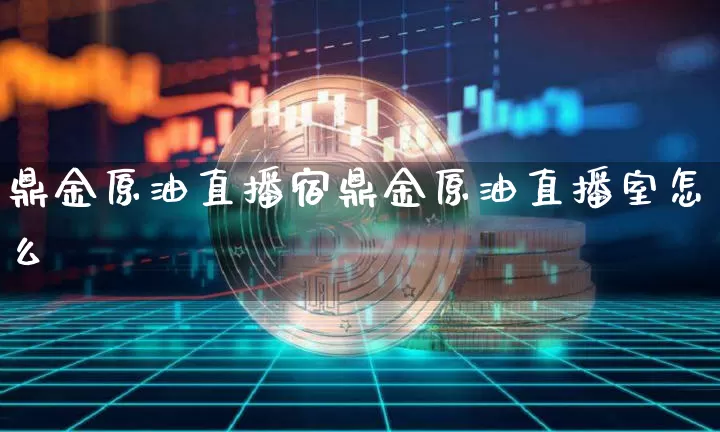 鼎金原油直播宿鼎金原油直播室怎么栿_https://www.erdeww.com_期货行情_第1张
