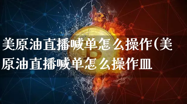 美原油直播喊单怎么操作(美原油直播喊单怎么操作皿_https://www.erdeww.com_期货行情_第1张