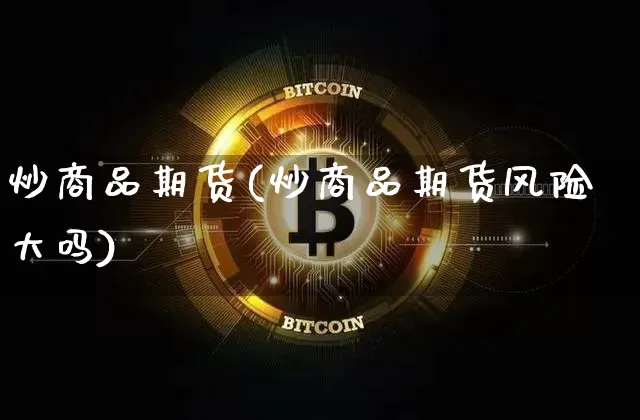 炒商品期货(炒商品期货风险大吗)_https://www.erdeww.com_期货知识_第1张