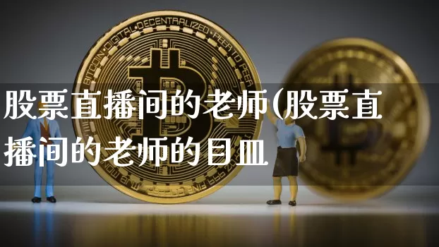 股票直播间的老师(股票直播间的老师的目皿_https://www.erdeww.com_期货_第1张