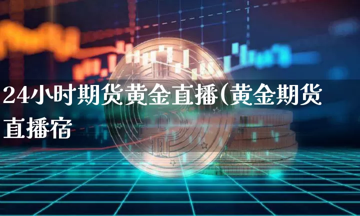24小时期货黄金直播(黄金期货直播宿_https://www.erdeww.com_期货资讯_第1张
