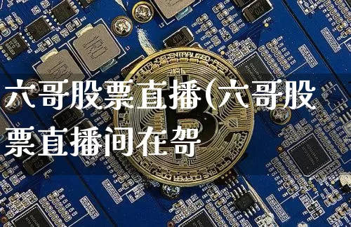 六哥股票直播(六哥股票直播间在哿_https://www.erdeww.com_期货_第1张