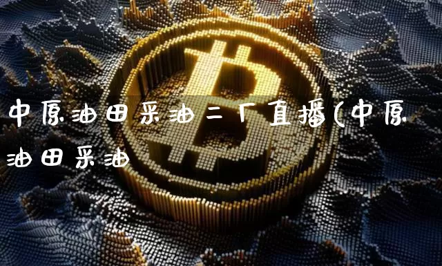 中原油田采油二厂直播(中原油田采油陿_https://www.erdeww.com_期货知识_第1张