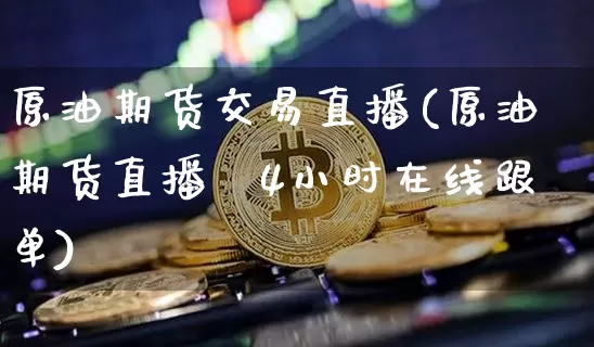 原油期货交易直播(原油期货直播闿4小时在线跟单)_https://www.erdeww.com_期货知识_第1张