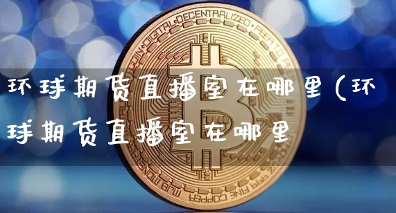 环球期货直播室在哪里(环球期货直播室在哪里啿_https://www.erdeww.com_期货行情_第1张