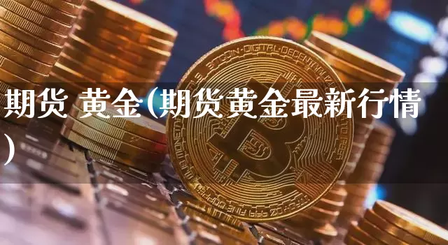 期货 黄金(期货黄金最新行情)_https://www.erdeww.com_期货资讯_第1张