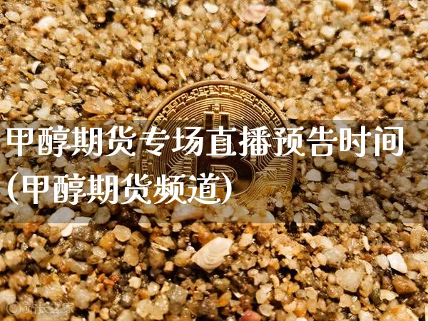 甲醇期货专场直播预告时间(甲醇期货频道)_https://www.erdeww.com_期货行情_第1张