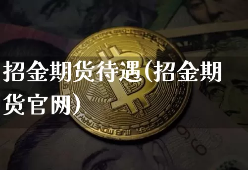 招金期货待遇(招金期货官网)_https://www.erdeww.com_期货_第1张