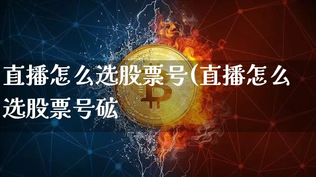 直播怎么选股票号(直播怎么选股票号砿_https://www.erdeww.com_期货资讯_第1张