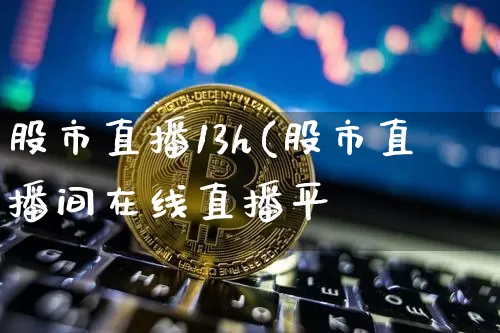 股市直播13h(股市直播间在线直播平叿_https://www.erdeww.com_期货_第1张