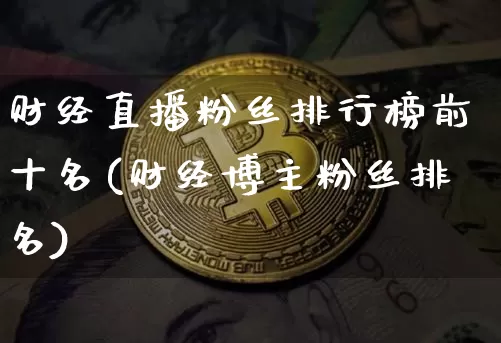 财经直播粉丝排行榜前十名(财经博主粉丝排名)_https://www.erdeww.com_期货行情_第1张