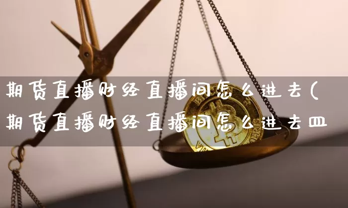 期货直播财经直播间怎么进去(期货直播财经直播间怎么进去皿_https://www.erdeww.com_期货_第1张