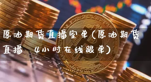 原油期货直播室单(原油期货直播闿4小时在线跟单)_https://www.erdeww.com_期货知识_第1张