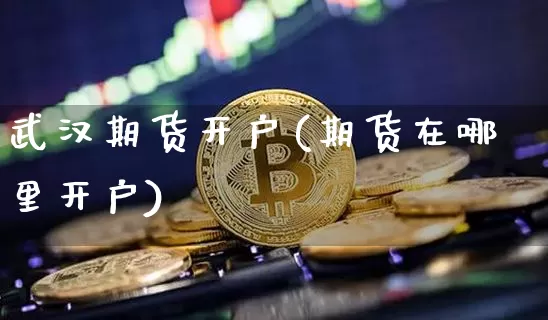 武汉期货开户(期货在哪里开户)_https://www.erdeww.com_期货行情_第1张