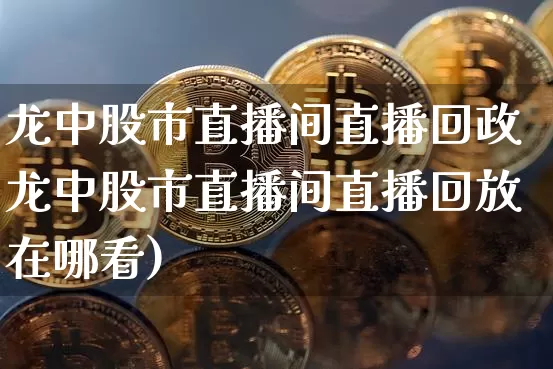 龙中股市直播间直播回政龙中股市直播间直播回放在哪看)_https://www.erdeww.com_期货走势_第1张