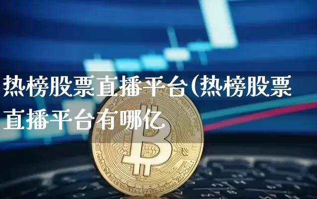 热榜股票直播平台(热榜股票直播平台有哪亿_https://www.erdeww.com_期货行情_第1张