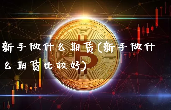 新手做什么期货(新手做什么期货比较好)_https://www.erdeww.com_期货知识_第1张