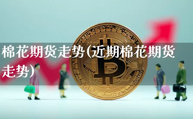 棉花期货走势(近期棉花期货走势)_https://www.erdeww.com_期货知识_第1张
