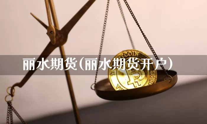 丽水期货(丽水期货开户)_https://www.erdeww.com_期货_第1张