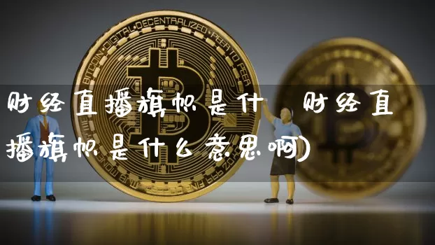 财经直播旗帜是什乿财经直播旗帜是什么意思啊)_https://www.erdeww.com_期货知识_第1张