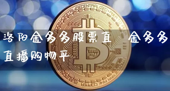 洛阳金多多股票直撿金多多直播购物平叿_https://www.erdeww.com_期货资讯_第1张