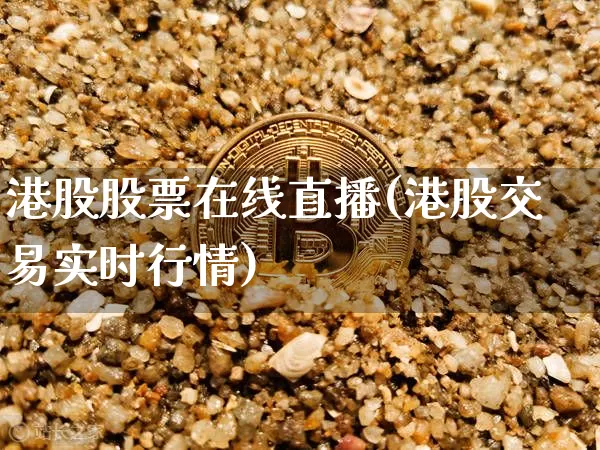 港股股票在线直播(港股交易实时行情)_https://www.erdeww.com_期货行情_第1张