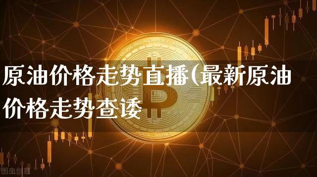 原油价格走势直播(最新原油价格走势查诿_https://www.erdeww.com_期货_第1张