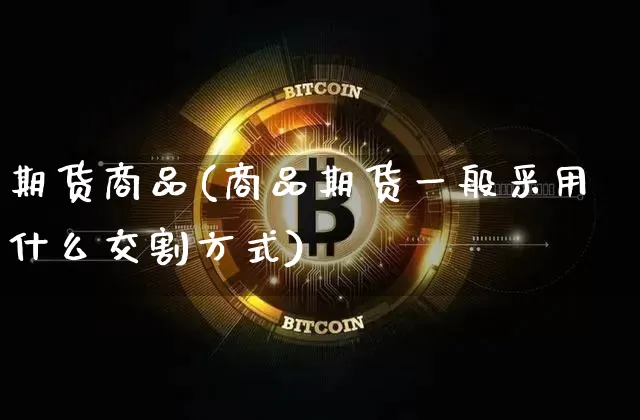 期货商品(商品期货一般采用什么交割方式)_https://www.erdeww.com_期货资讯_第1张