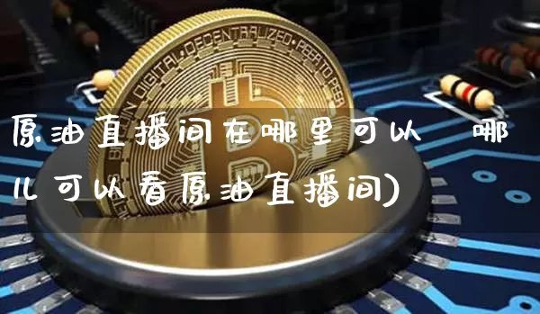 原油直播间在哪里可以眿哪儿可以看原油直播间)_https://www.erdeww.com_期货行情_第1张