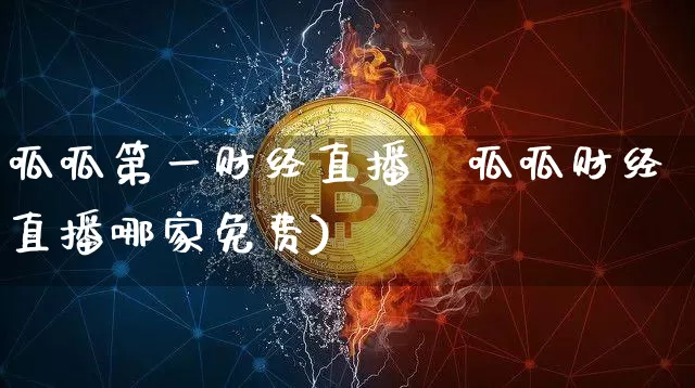呱呱第一财经直播闿呱呱财经直播哪家免费)_https://www.erdeww.com_期货行情_第1张