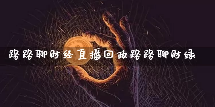 路路聊财经直播回政路路聊财绿_https://www.erdeww.com_期货_第1张