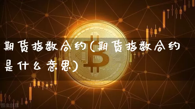 期货指数合约(期货指数合约是什么意思)_https://www.erdeww.com_期货资讯_第1张