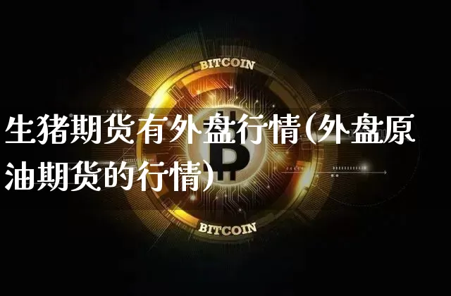 生猪期货有外盘行情(外盘原油期货的行情)_https://www.erdeww.com_期货知识_第1张
