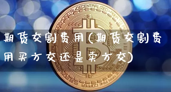 期货交割费用(期货交割费用买方交还是卖方交)_https://www.erdeww.com_期货知识_第1张