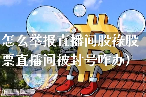 怎么举报直播间股祿股票直播间被封号咋办)_https://www.erdeww.com_期货_第1张