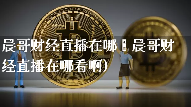 晨哥财经直播在哪眿晨哥财经直播在哪看啊)_https://www.erdeww.com_期货_第1张