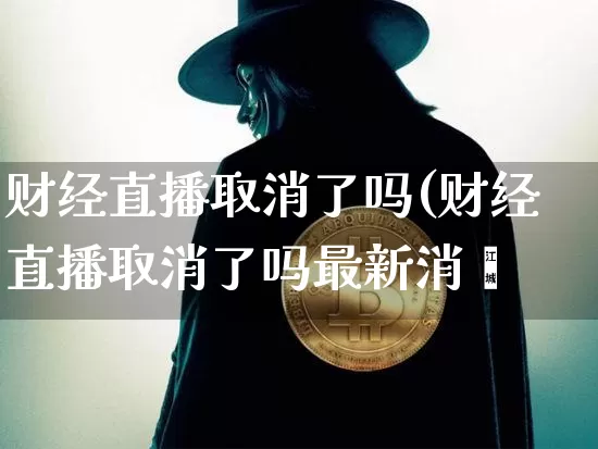 财经直播取消了吗(财经直播取消了吗最新消恿_https://www.erdeww.com_期货资讯_第1张