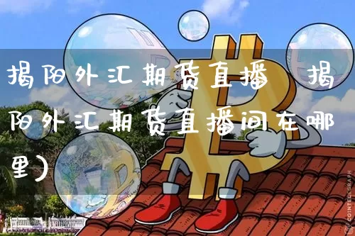 揭阳外汇期货直播闿揭阳外汇期货直播间在哪里)_https://www.erdeww.com_期货知识_第1张