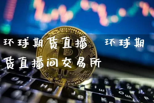 环球期货直播闿环球期货直播间交易所罿_https://www.erdeww.com_期货行情_第1张