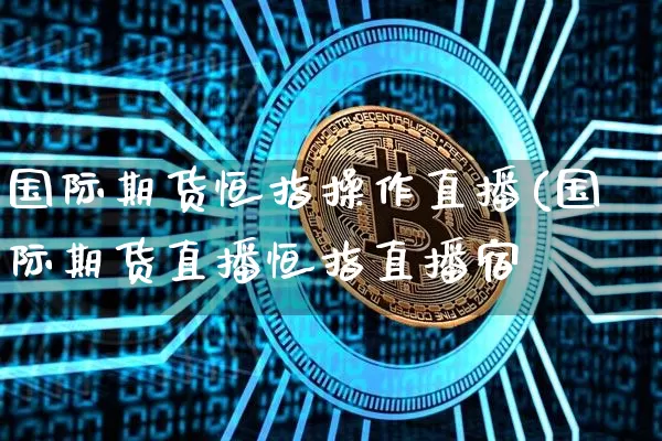 国际期货恒指操作直播(国际期货直播恒指直播宿_https://www.erdeww.com_期货知识_第1张
