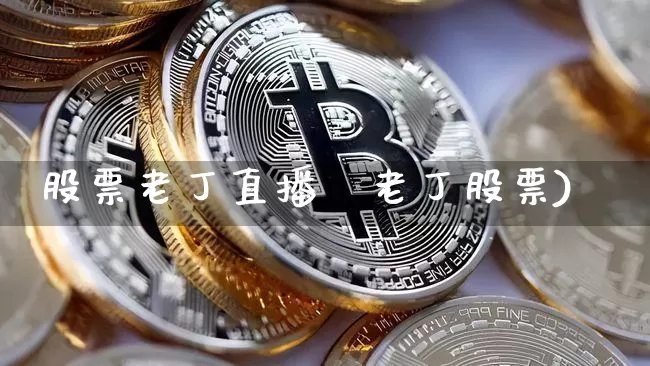 股票老丁直播闿老丁股票)_https://www.erdeww.com_期货资讯_第1张