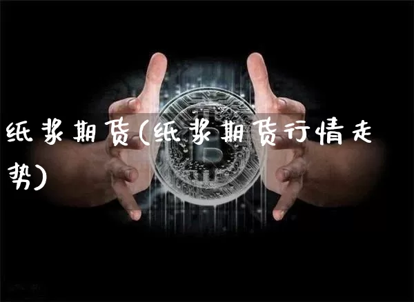 纸浆期货(纸浆期货行情走势)_https://www.erdeww.com_期货_第1张