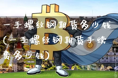 一手螺纹钢期货多少钱(一手螺纹钢期货手续费多少钱)_https://www.erdeww.com_期货走势_第1张
