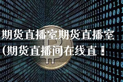 期货直播室期货直播室(期货直播间在线直撿_https://www.erdeww.com_期货知识_第1张